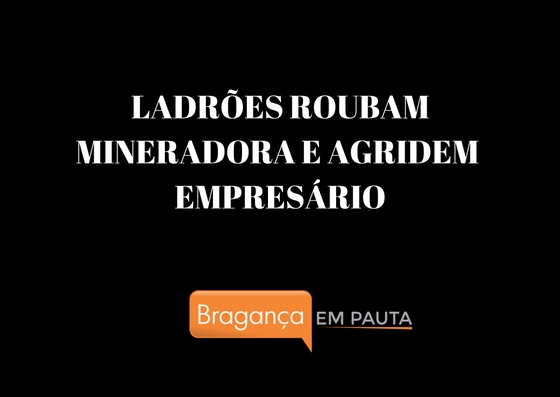 Quadrilha rouba mineradora em Bragança Paulista e agride empresário