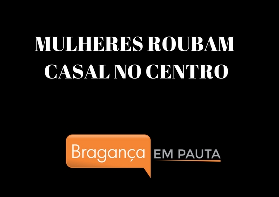 Mulheres roubam casal em plena luz do dia no centro de Bragança Paulista